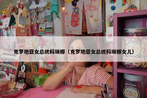 克罗地亚女总统科琳娜（克罗地亚女总统科琳娜女儿）