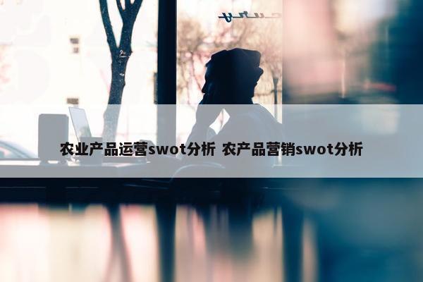 农业产品运营swot分析 农产品营销swot分析