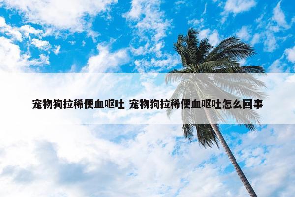 宠物狗拉稀便血呕吐 宠物狗拉稀便血呕吐怎么回事