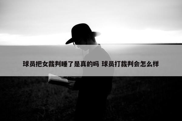 球员把女裁判睡了是真的吗 球员打裁判会怎么样