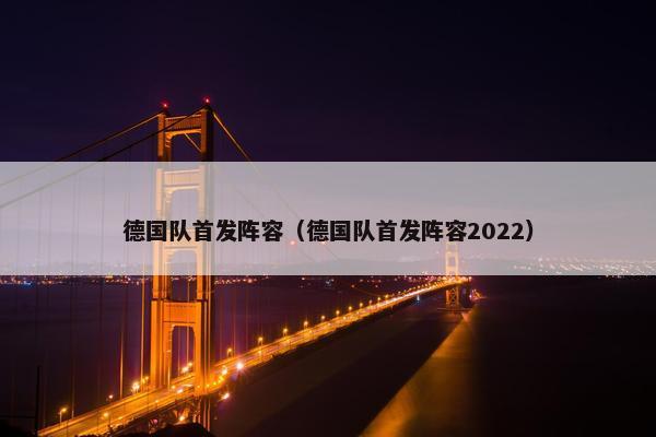 德国队首发阵容（德国队首发阵容2022）