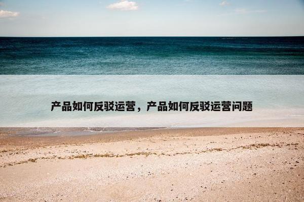 产品如何反驳运营，产品如何反驳运营问题