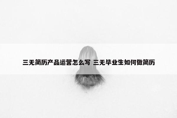 三无简历产品运营怎么写 三无毕业生如何做简历