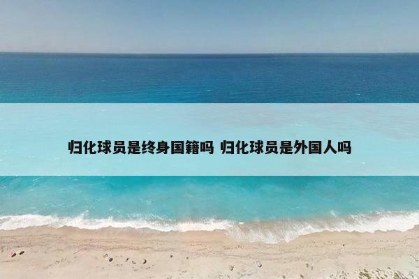 归化球员是终身国籍吗 归化球员是外国人吗