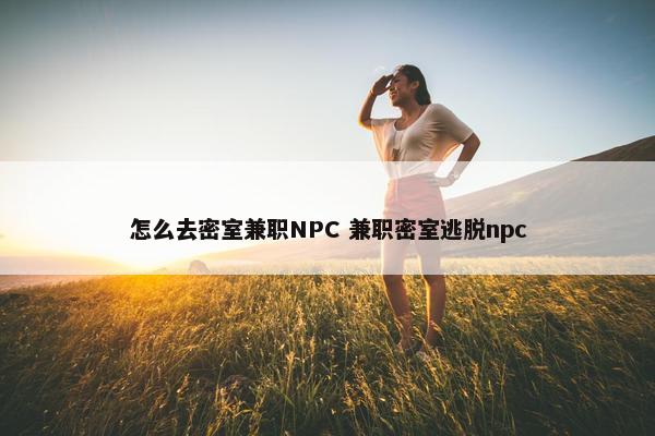 怎么去密室兼职NPC 兼职密室逃脱npc