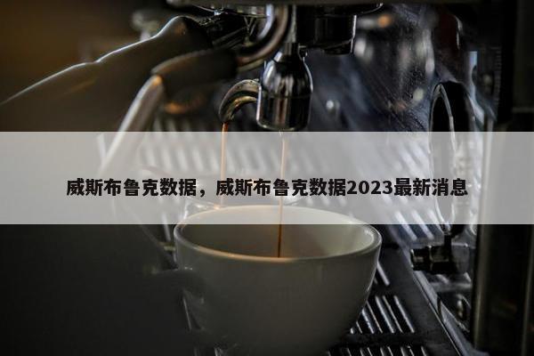 威斯布鲁克数据，威斯布鲁克数据2023最新消息