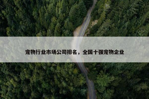 宠物行业市场公司排名，全国十强宠物企业