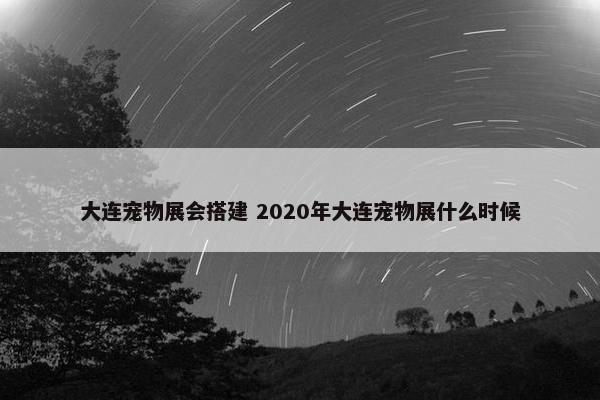 大连宠物展会搭建 2020年大连宠物展什么时候