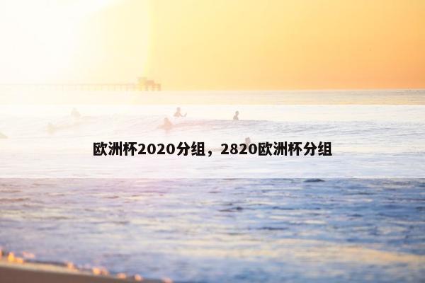 欧洲杯2020分组，2820欧洲杯分组