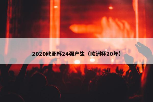 2020欧洲杯24强产生（欧洲杯20年）