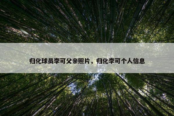 归化球员李可父亲照片，归化李可个人信息