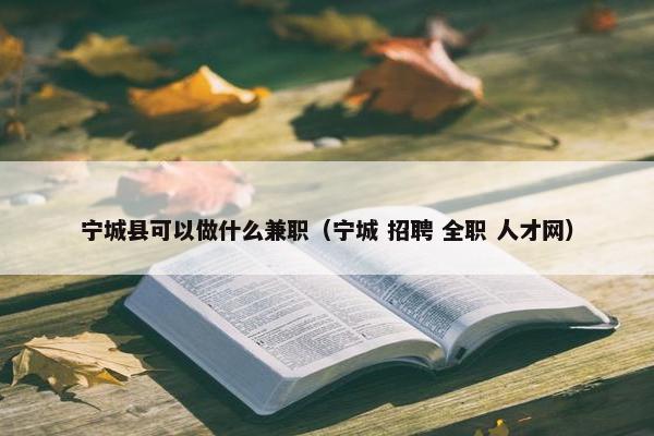 宁城县可以做什么兼职（宁城 招聘 全职 人才网）