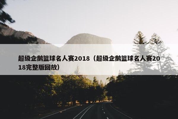 超级企鹅篮球名人赛2018（超级企鹅篮球名人赛2018完整版回放）