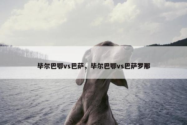 毕尔巴鄂vs巴萨，毕尔巴鄂vs巴萨罗那