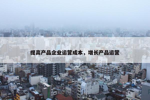 提高产品企业运营成本，增长产品运营