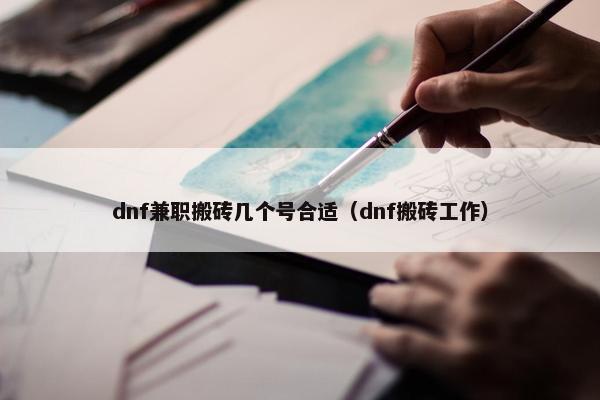 dnf兼职搬砖几个号合适（dnf搬砖工作）