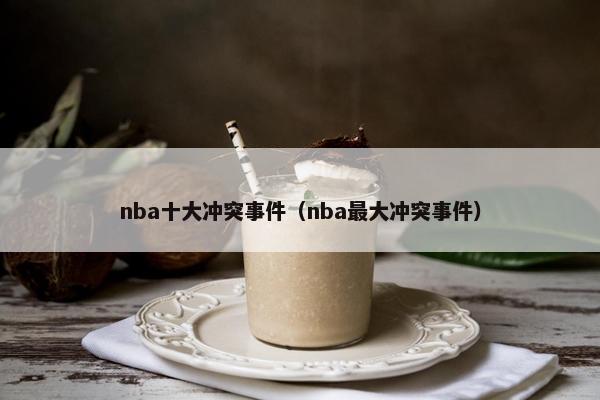 nba十大冲突事件（nba最大冲突事件）