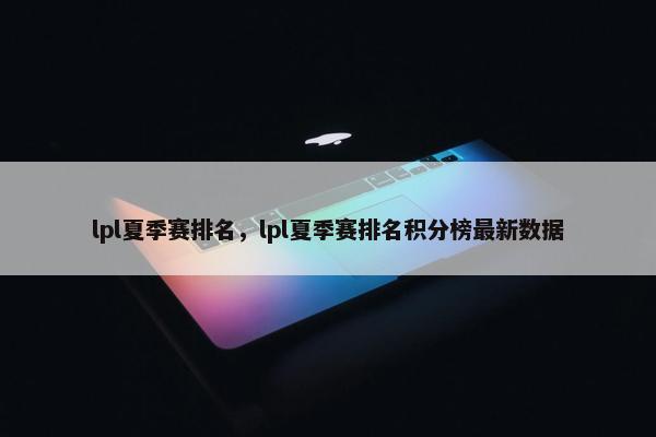 lpl夏季赛排名，lpl夏季赛排名积分榜最新数据