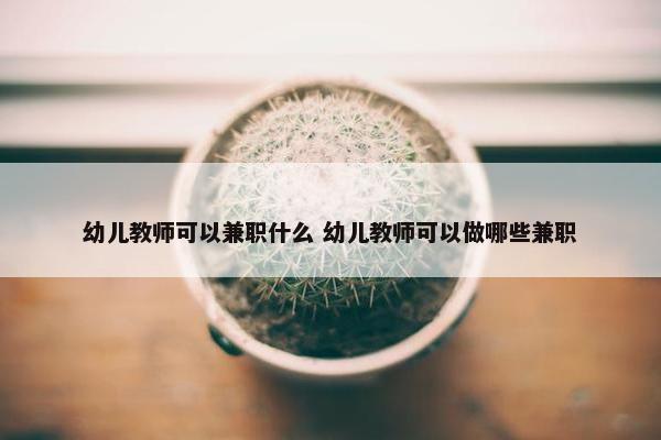 幼儿教师可以兼职什么 幼儿教师可以做哪些兼职