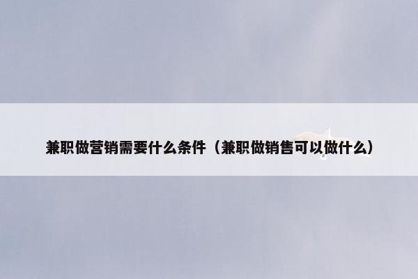 兼职做营销需要什么条件（兼职做销售可以做什么）