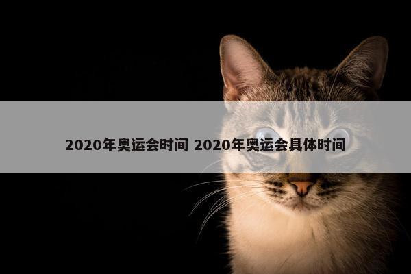 2020年奥运会时间 2020年奥运会具体时间