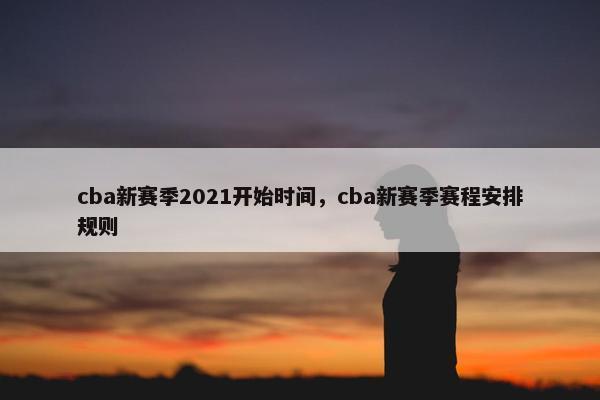 cba新赛季2021开始时间，cba新赛季赛程安排规则