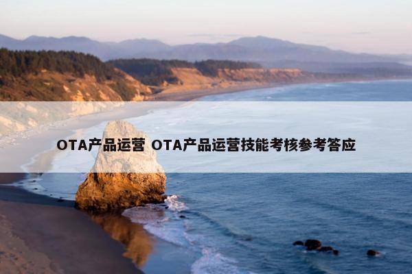 OTA产品运营 OTA产品运营技能考核参考答应