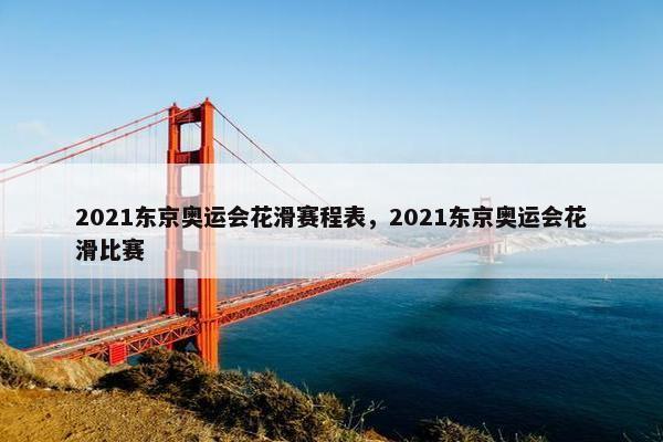 2021东京奥运会花滑赛程表，2021东京奥运会花滑比赛