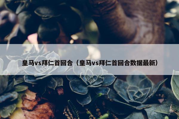 皇马vs拜仁首回合（皇马vs拜仁首回合数据最新）