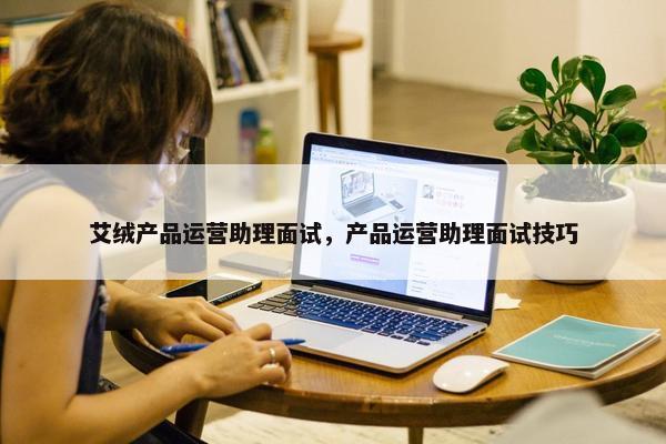 艾绒产品运营助理面试，产品运营助理面试技巧