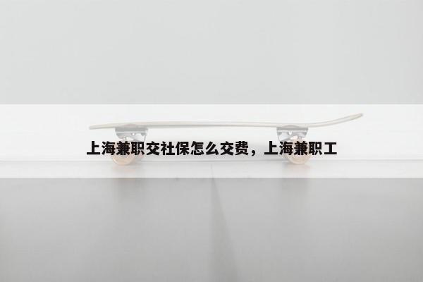 上海兼职交社保怎么交费，上海兼职工