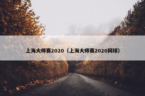 上海大师赛2020（上海大师赛2020网球）