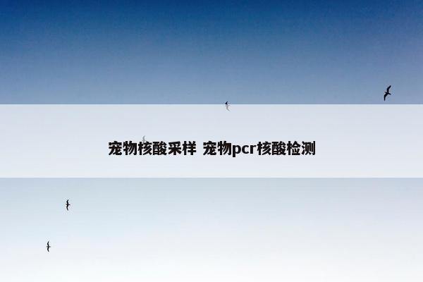 宠物核酸采样 宠物pcr核酸检测