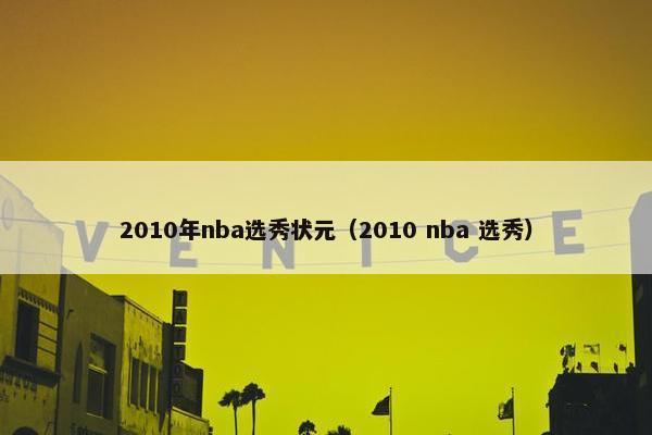 2010年nba选秀状元（2010 nba 选秀）