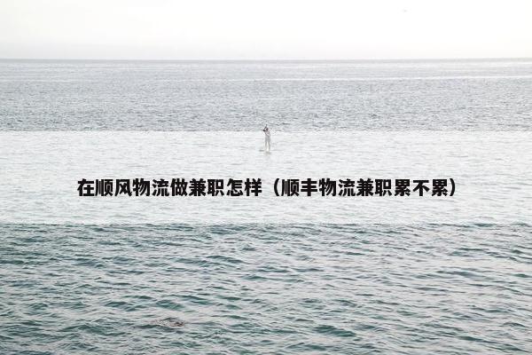 在顺风物流做兼职怎样（顺丰物流兼职累不累）