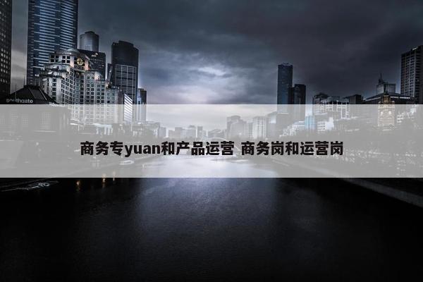 商务专yuan和产品运营 商务岗和运营岗