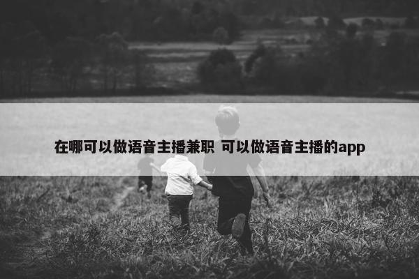 在哪可以做语音主播兼职 可以做语音主播的app