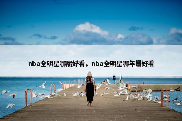 nba全明星哪届好看，nba全明星哪年最好看